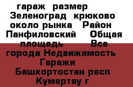 гараж, размер  6*4 , Зеленоград, крюково, около рынка › Район ­ Панфиловский  › Общая площадь ­ 24 - Все города Недвижимость » Гаражи   . Башкортостан респ.,Кумертау г.